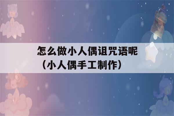 怎么做小人偶诅咒语呢（小人偶手工制作）-第1张图片-星座花