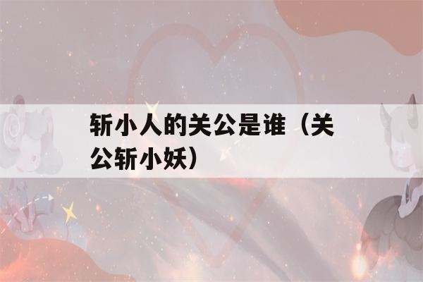 斩小人的关公是谁（关公斩小妖）-第1张图片-星座花