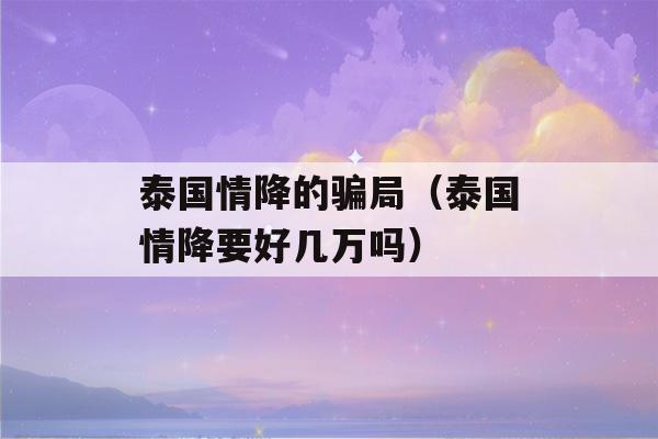 泰国情降的骗局（泰国情降要好几万吗）-第1张图片-星座花