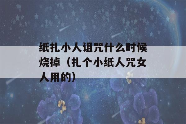 纸扎小人诅咒什么时候烧掉（扎个小纸人咒女人用的）-第1张图片-星座花