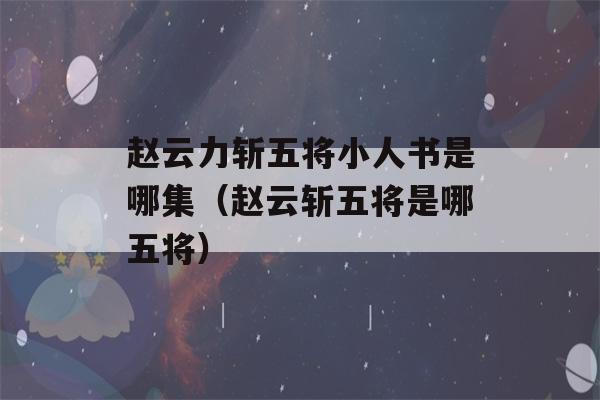 赵云力斩五将小人书是哪集（赵云斩五将是哪五将）-第1张图片-星座花