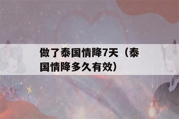 做了泰国情降7天（泰国情降多久有效）-第1张图片-星座花