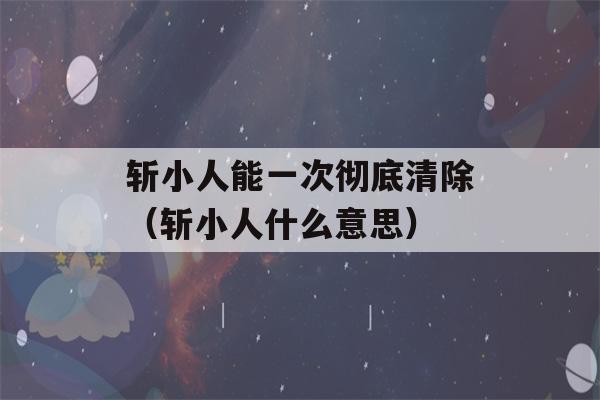 斩小人能一次彻底清除（斩小人什么意思）-第1张图片-星座花