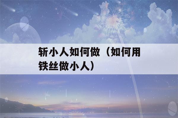 斩小人如何做（如何用铁丝做小人）-第1张图片-星座花