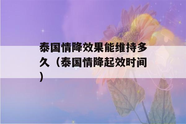 泰国情降效果能维持多久（泰国情降起效时间）-第1张图片-星座花