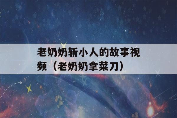 老奶奶斩小人的故事视频（老奶奶拿菜刀）-第1张图片-星座花