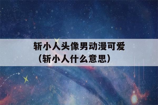 斩小人头像男动漫可爱（斩小人什么意思）-第1张图片-星座花