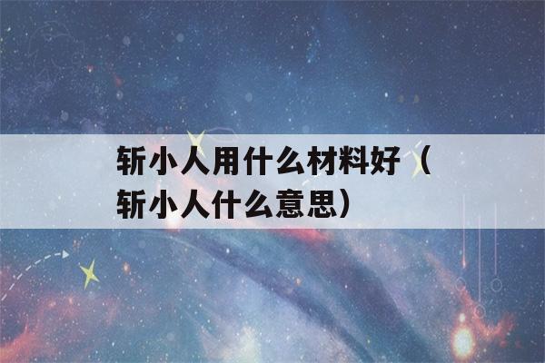 斩小人用什么材料好（斩小人什么意思）-第1张图片-星座花