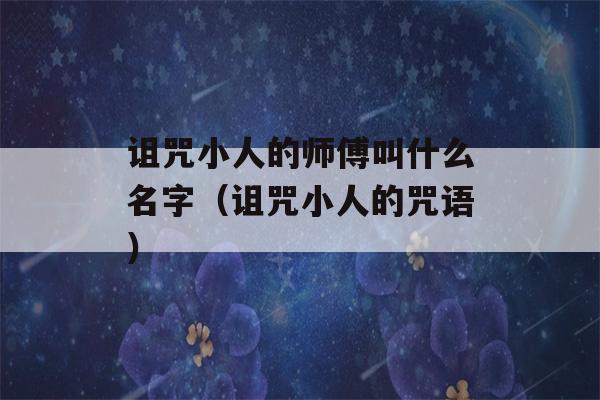 诅咒小人的师傅叫什么名字（诅咒小人的咒语）-第1张图片-星座花