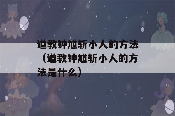 道教钟馗斩小人的方法（道教钟馗斩小人的方法是什么）-第1张图片-星座花