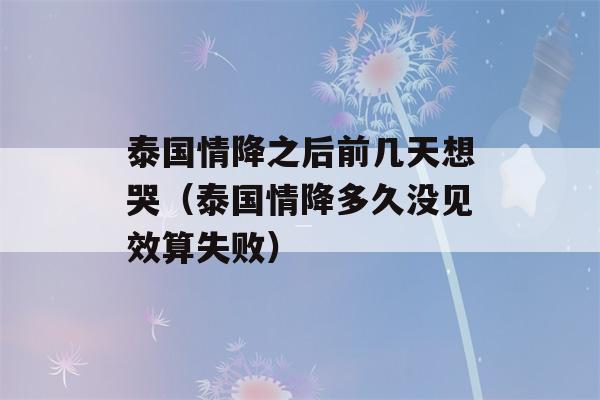 泰国情降之后前几天想哭（泰国情降多久没见效算失败）-第1张图片-星座花