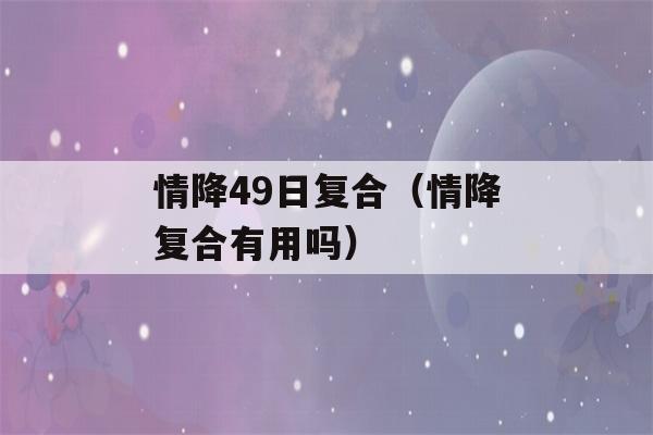 情降49日复合（情降复合有用吗）-第1张图片-星座花