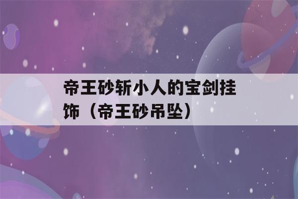 帝王砂斩小人的宝剑挂饰（帝王砂吊坠）-第1张图片-星座花