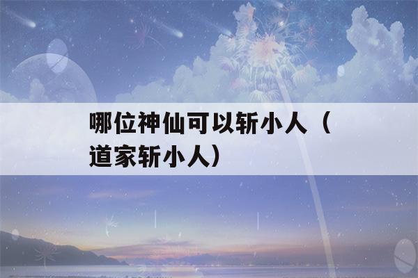 哪位神仙可以斩小人（道家斩小人）-第1张图片-星座花