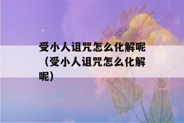 受小人诅咒怎么化解呢（受小人诅咒怎么化解呢）-第1张图片-星座花