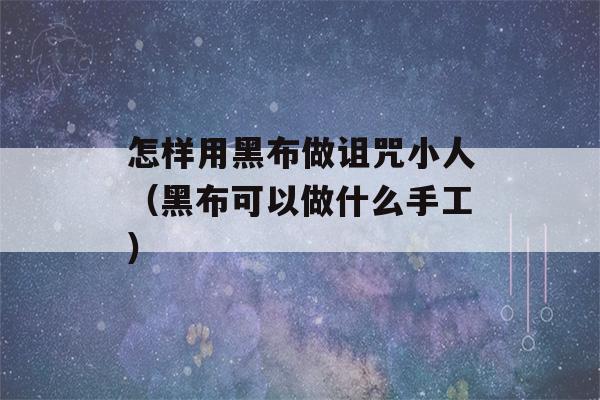 怎样用黑布做诅咒小人（黑布可以做什么手工）-第1张图片-星座花