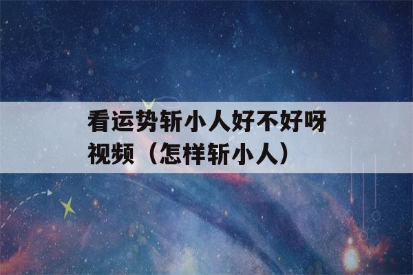 看运势斩小人好不好呀视频（怎样斩小人）-第1张图片-星座花