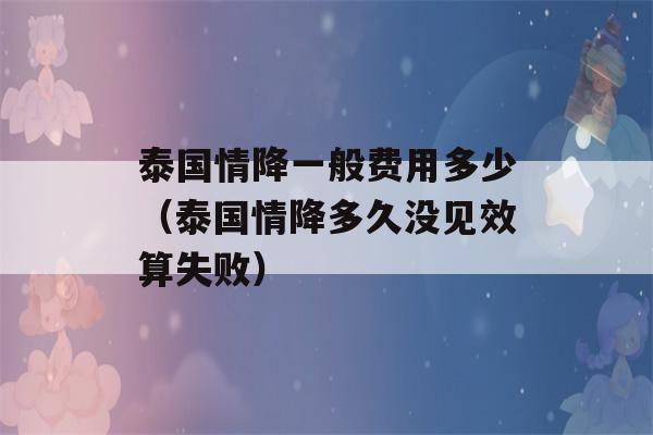 泰国情降一般费用多少（泰国情降多久没见效算失败）-第1张图片-星座花