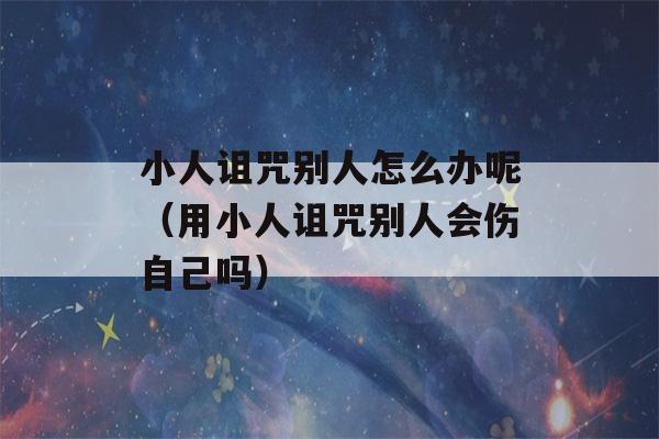 小人诅咒别人怎么办呢（用小人诅咒别人会伤自己吗）-第1张图片-星座花