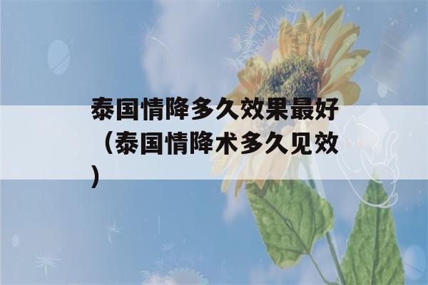 泰国情降多久效果最好（泰国情降术多久见效）-第1张图片-星座花