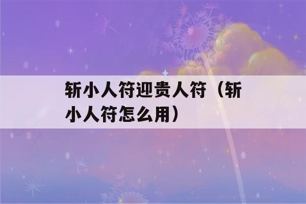 斩小人符迎贵人符（斩小人符怎么用）-第1张图片-星座花