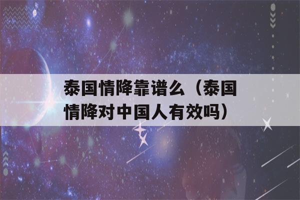 泰国情降靠谱么（泰国情降对中国人有效吗）-第1张图片-星座花