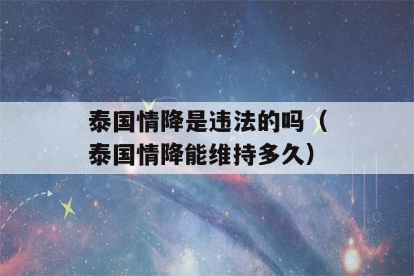 泰国情降是违法的吗（泰国情降能维持多久）-第1张图片-星座花