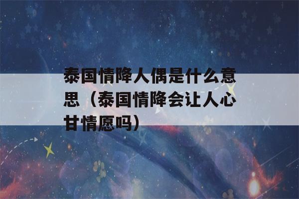 泰国情降人偶是什么意思（泰国情降会让人心甘情愿吗）-第1张图片-星座花