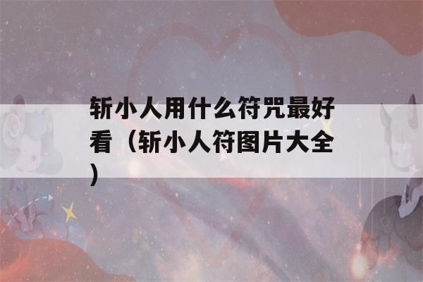 斩小人用什么符咒最好看（斩小人符图片大全）-第1张图片-星座花