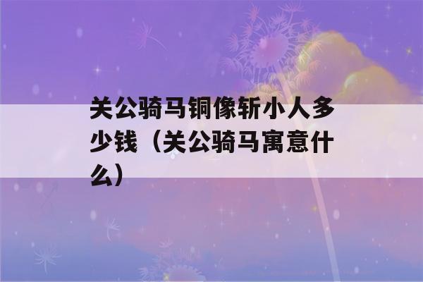 关公骑马铜像斩小人多少钱（关公骑马寓意什么）-第1张图片-星座花