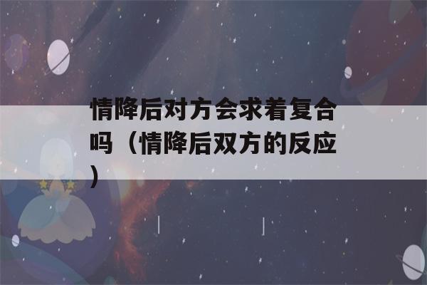 情降后对方会求着复合吗（情降后双方的反应）-第1张图片-星座花