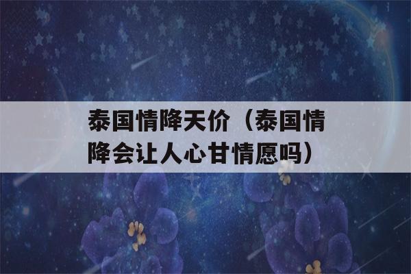 泰国情降天价（泰国情降会让人心甘情愿吗）-第1张图片-星座花