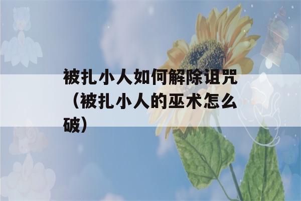 被扎小人如何解除诅咒（被扎小人的巫术怎么破）-第1张图片-星座花