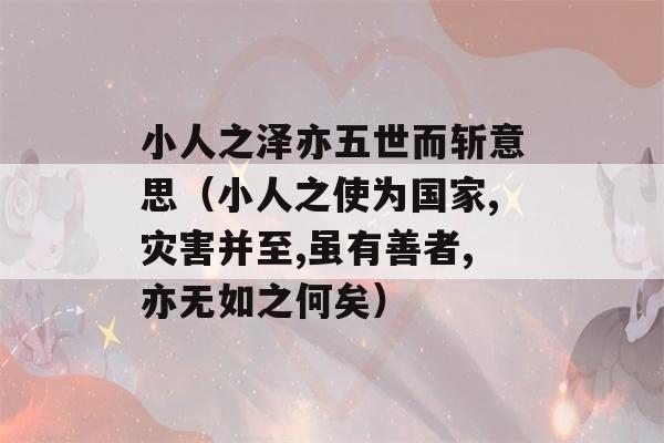 小人之泽亦五世而斩意思（小人之使为国家,灾害并至,虽有善者,亦无如之何矣）-第1张图片-星座花