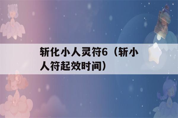 斩化小人灵符6（斩小人符起效时间）-第1张图片-星座花