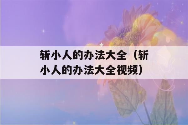 斩小人的办法大全（斩小人的办法大全视频）-第1张图片-星座花