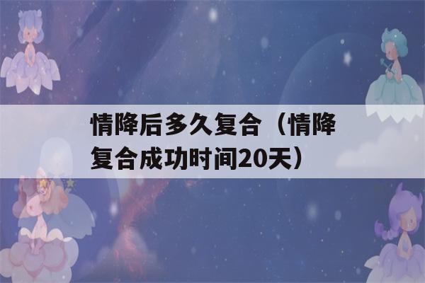 情降后多久复合（情降复合成功时间20天）-第1张图片-星座花