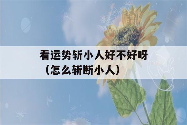 看运势斩小人好不好呀（怎么斩断小人）-第1张图片-星座花