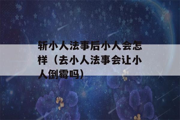 斩小人法事后小人会怎样（去小人法事会让小人倒霉吗）-第1张图片-星座花