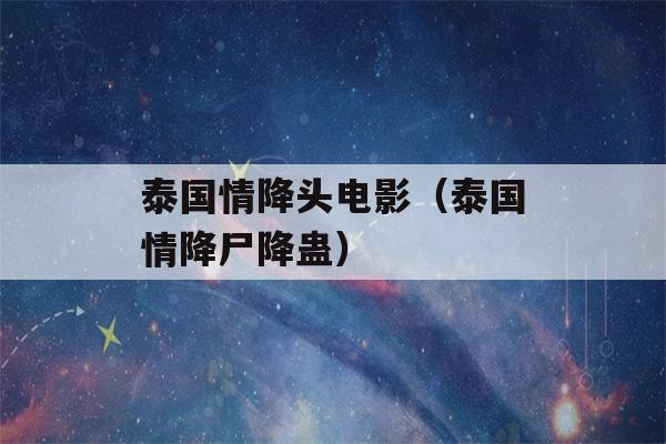 泰国情降头电影（泰国情降尸降蛊）-第1张图片-星座花