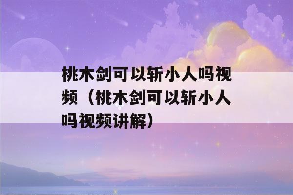 桃木剑可以斩小人吗视频（桃木剑可以斩小人吗视频讲解）-第1张图片-星座花