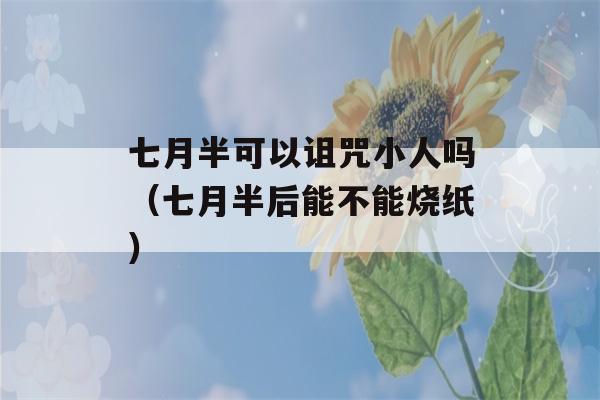 七月半可以诅咒小人吗（七月半后能不能烧纸）-第1张图片-星座花