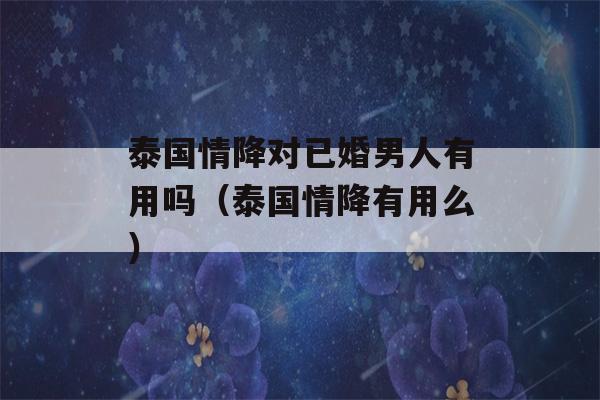 泰国情降对已婚男人有用吗（泰国情降有用么）-第1张图片-星座花