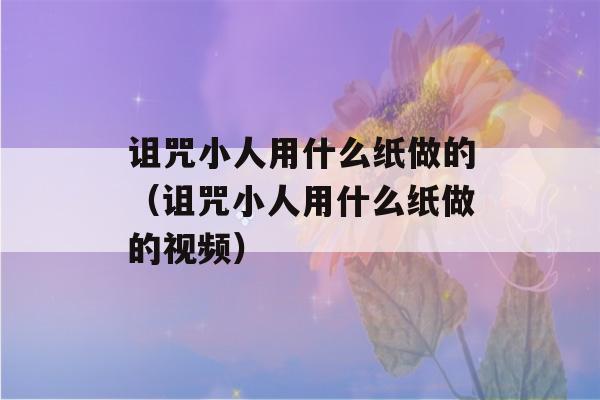 诅咒小人用什么纸做的（诅咒小人用什么纸做的视频）-第1张图片-星座花