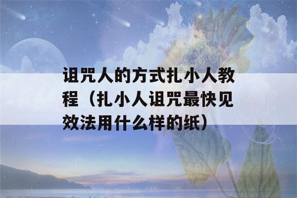 诅咒人的方式扎小人教程（扎小人诅咒最快见效法用什么样的纸）-第1张图片-星座花