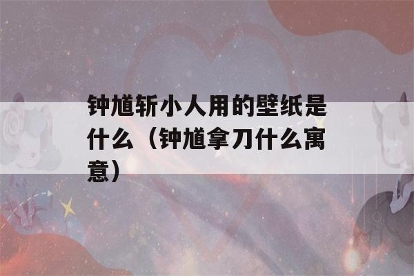 钟馗斩小人用的壁纸是什么（钟馗拿刀什么寓意）-第1张图片-星座花