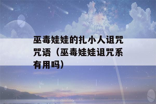 巫毒娃娃的扎小人诅咒咒语（巫毒娃娃诅咒系有用吗）-第1张图片-星座花