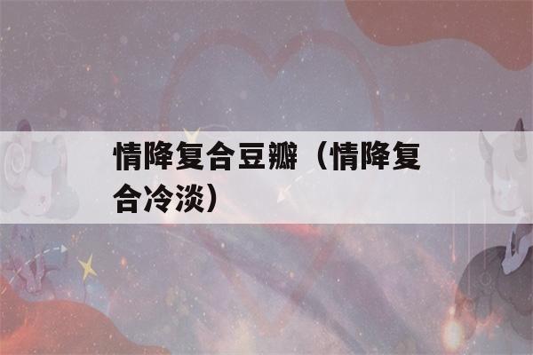 情降复合豆瓣（情降复合冷淡）-第1张图片-星座花