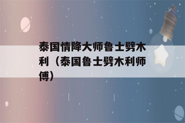 泰国情降大师鲁士劈木利（泰国鲁士劈木利师傅）-第1张图片-星座花