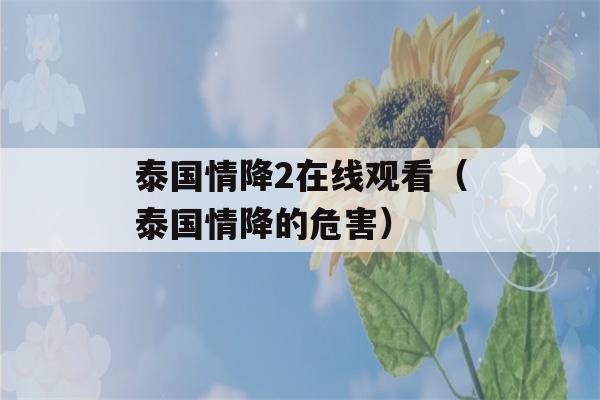 泰国情降2在线观看（泰国情降的危害）-第1张图片-星座花